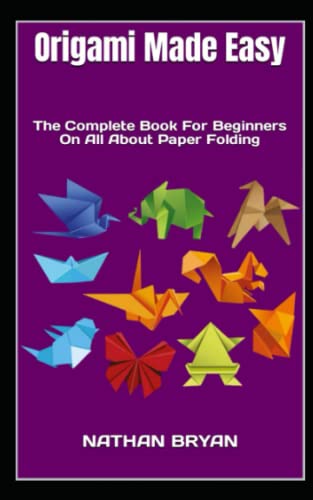 Origami Made Easy: The Complete Book For Beginners On All About Paper Folding