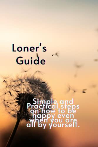 Loner's guide: Simple and Practical steps on how to be happy even when you are all by yourself.