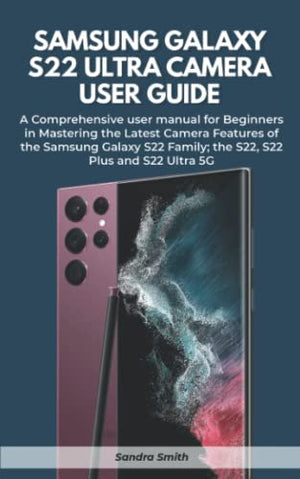 SAMSUNG GALAXY S22 ULTRA CAMERA USER GUIDE: The comprehensive User Manual For Beginners in Mastering the Latest Camera Features of Samsung Galaxy S22 Family, the S22, S22 plus and S22 Ultra 5G