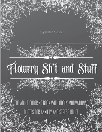 Flowery Sh*t and Stuff: The adult coloring book with oddly motivational quotes for anxiety and stress relief