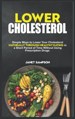 LOWER CHOLESTEROL: Simple Ways to Lower Your Cholesterol Naturally Through Healthy Eating in a Short Period of Time Without Using Prescription Drugs.
