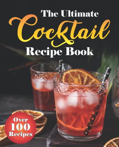 Ultimate Cocktail Recipe Book : Over 100 Proven, Classic and Modern Cocktail Recipes with Easy to Follow Instructions for Every Day. (Gin, Vodka, Whiskey, Rum, Non-Alcoholic and More)
