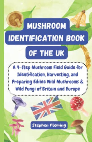 Mushroom Identification Book of the UK : A 4-Step Mushroom Field Guide for Identification, Harvesting, and Preparing Edible Wild Mushrooms and Wild Fungi of Britain and Europe