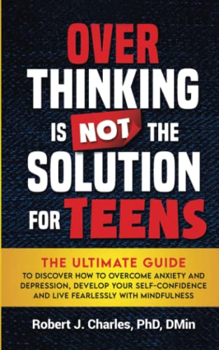 Overthinking Is Not the Solution: For Teens: The Ultimate Guide to Discover How to Overcome Anxiety and Depression, Develop Your Self-Confidence and Live Fearlessly with Mindfulness