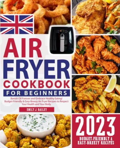 UK Air Fryer Cookbook for Beginners 2023 : Banish Oil Forever and Embrace Healthy Eating! Budget-Friendly and Easy-Breezy Air Fryer Recipes to Respect Your Health and Your Body