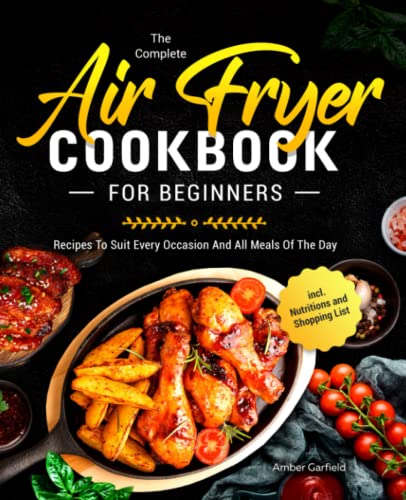 The Complete Air Fryer Cookbook For Beginners: Recipes To Suit Every Occasion And All Meals Of The Day incl. Nutritions and Shopping List