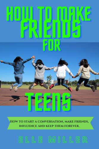 HOW TO MAKE FRIENDS FOR TEENS: How to start a conversation, make friends, influence and keep them forever