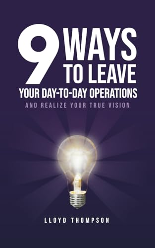 9 Ways to Leave Your Day-to-Day Operations: And Realize Your True Vision