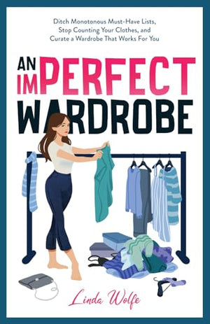 An Imperfect Wardrobe: Ditch Monotonous Must-Have Lists, Stop Counting Your Clothes, and Curate a Wardrobe That Works For You