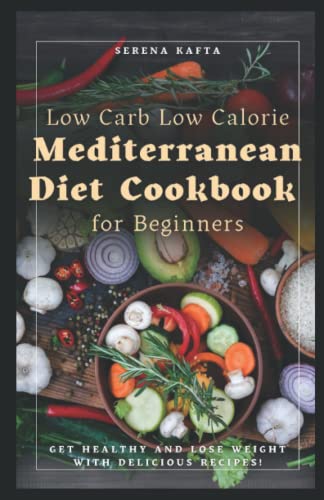 Low Carb Low Calorie Mediterranean Diet Cookbook for Beginners: Get Healthy, Detox your System and Lose Weight with delicious Low-Carb and Low-Calorie Mediterranean Diet Recipes