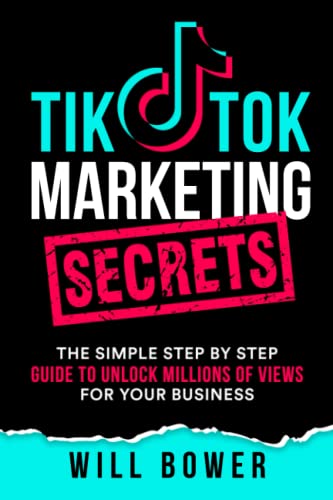 TikTok Marketing Secrets: The Simple Step By Step Guide To Unlock Millions Of Views For Your Business