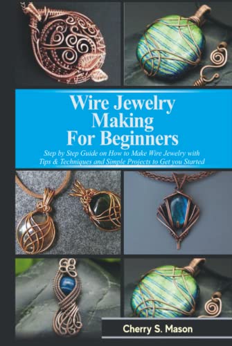 WIRE JEWELRY MAKING FOR BEGINNERS: Step by Step Guide with Tips & Techniques on How to Make Wire Jewelry and Simple Projects to Get Started