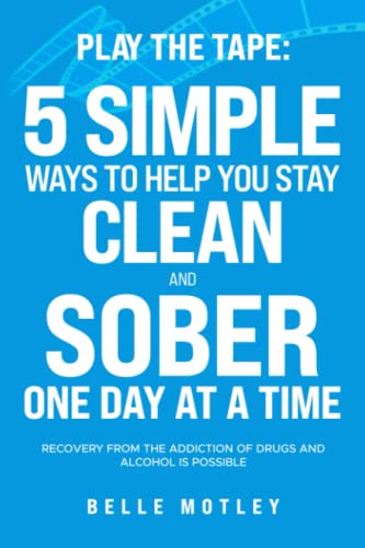 Play the Tape: 5 Simple Ways to Help You Stay Clean and Sober One Day at a Time; Recovery from the Addiction of Drugs and Alcohol is Possible