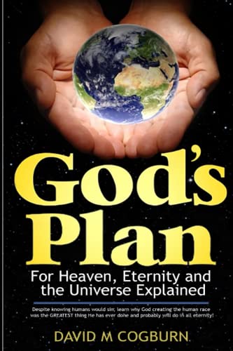 God's Plan for Heaven, Eternity and the Universe Explained: Why God has done everything He has done