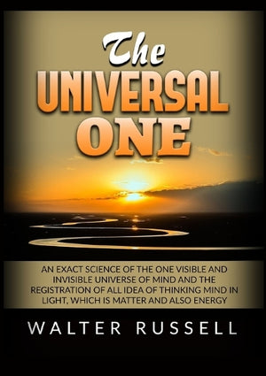 The Universal One - An exact science of the One visible and invisible universe of Mind and the registration of all idea of thinking Mind in light, which is matter and also energy