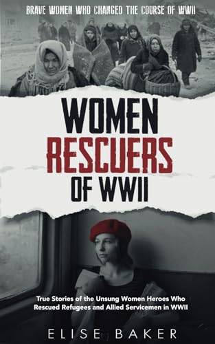 Women Rescuers of WWII: True stories of the unsung women heroes who rescued refugees and Allied servicemen in WWII (Brave Women Who Changed the Course of WWII)