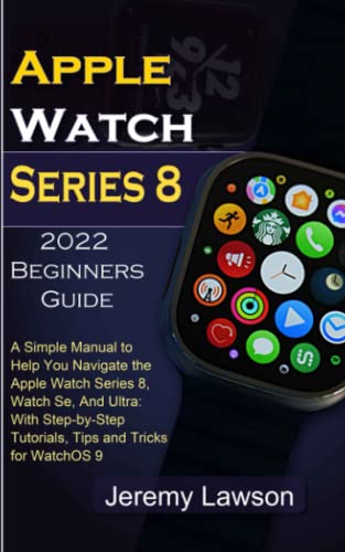 Apple Watch Series 8 2022 Beginners Guide: A Simple Manual to Help You Navigate the Apple Watch Series 8, Watch Se, And Ultra: With Step-by-Step Tutorials, Tips and Tricks for WatchOS 9