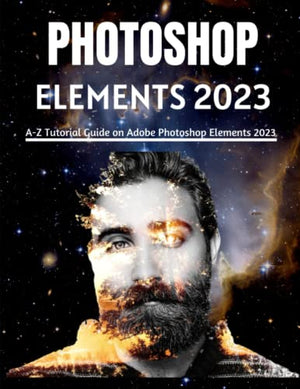 PHOTOSHOP ELEMENTS 2023 for BEGINNERS and POWER USERS : A-Z Tutorial Guide on Adobe Photoshop Elements 2023