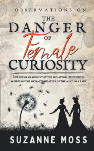 Observations on the Danger of Female Curiosity: Including an account of the unnatural tendencies arising on the over-stimulation of the mind of a lady (Curiosity Series)