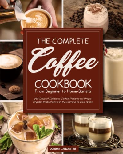 Complete Coffee Cookbook : 365 Days of Delicious Coffee Recipes for Preparing the Perfect Brew in the Comfort of Your Home from Beginner to Home-Barista