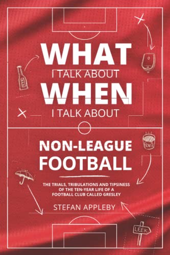 What I Talk About When I Talk About Non-League Football: The trials, tribulations and tipsiness of the ten–year life of a football club called Gresley