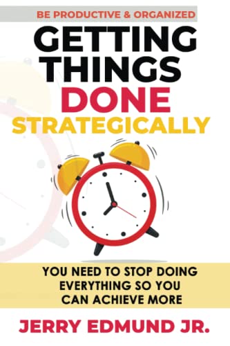 Getting Things Done Strategically: YOU NEED TO STOP DOING EVERYTHING AND FOCUS MORE ON FEW THINGS SO YOU CAN ACHIEVE MORE WHEN YOU ARE PRODUCTIVE & ORGANIZED