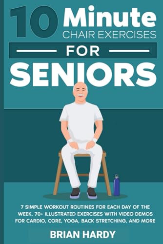 10-Minute Chair Exercises for Seniors; 7 Simple Workout Routines for Each Day of the Week. 70+ Illustrated Exercises with Video demos for Cardio, ... (10-Minute Simple Home Workouts for Seniors)