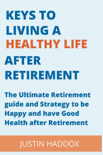 KEYS TO LIVING A HEALTHY LIFE AFTER RETIREMENT: The Ultimate Retirement guide and Strategy to be Happy and have Good Health after Retirement