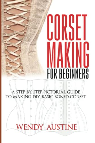 CORSET MAKING FOR BEGINNERS: A Step-by-Step Pictorial Guide to Making DIY Basic Boned Corset