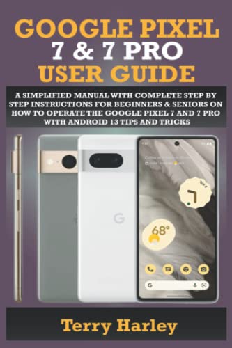 GOOGLE PIXEL 7 and 7 PRO USER GUIDE : A Simplified Manual with Complete Step by Step Instructions for Beginners and Seniors on How to Operate the Google Pixel 7 and 7 Pro with Android 13 Tips and Tricks