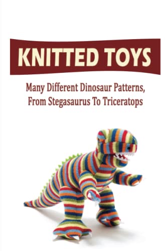 Knitted Toys: Many Different Dinosaur Patterns, From Stegasaurus To Triceratops