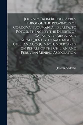 Journey From Buenos Ayres, Through the Provinces of Cordova, Tucuman, and Salta, to Potosi, Thence by the Deserts of Caranja to Arica, and Subsequently to Santiago de Chili and Coquimbo, Undertaken on Behalf of the Chilian and Peruvian Mining Association