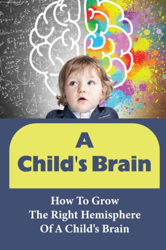 A Child's Brain: How To Grow The Right Hemisphere Of A Child's Brain