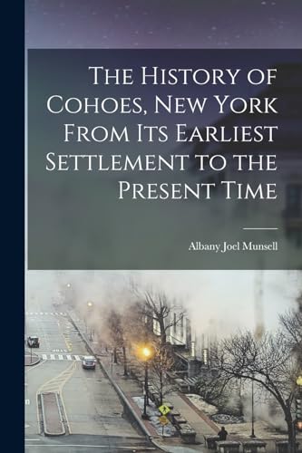 The History of Cohoes, New York From its Earliest Settlement to the Present Time