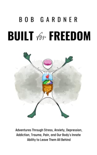Built for Freedom : Adventures Through Stress, Anxiety, Depression, Addiction, Trauma, Pain, and Our Body's Innate Ability to Leave Them All Behind