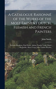 A Catalogue Raisonné of the Works of the Most Eminent Dutch, Flemish and French Painters: Nicholas Berghem, Paul Potter, Adrian Vander Velde, Karel Du Jardin, Albert Cuyp, John Vander Heyden 