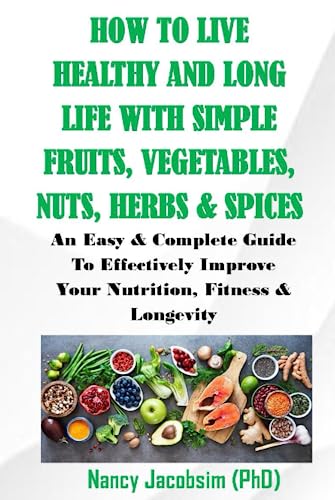 How to Live Healthy and Long Life with Simple Fruits, Vegetables, Nuts, Herbs and Spices : An Easy and Complete Guide to Effectively Improve Your Nutrition, Fitness and Longevity