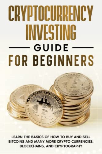 Cryptocurrency Investing Guide for Beginners ; Learn the Basics of How to Buy and Sell Bitcoins and Many More Crypto Currencies, Blockchains, and Cryptography