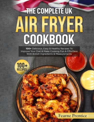Complete UK Air Fryer Cookbook : 100 Delicious, Easy and Healthy Recipes to Improve Your Diet and Make Cooking Fun and Effortless with British Ingredients and Measurements