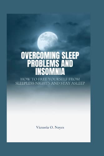 Overcoming sleep problems and insomnia: How to free yourself from sleepless night and stay asleep