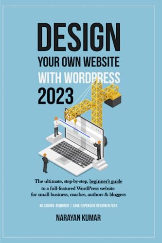 Design Your Own Website with WordPress : The Ultimate, Step-By-step, Beginner's Guide to a Full-featured WordPress Website for Small Business, Coaches, Authors and Bloggers