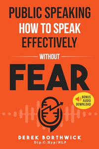 Public Speaking How to Speak Effectively Without Fear : The Secret to Highly Effective Speaking and Presentation Skills in Personal, Sales and Business Communication and How to Develop Self Confidence 