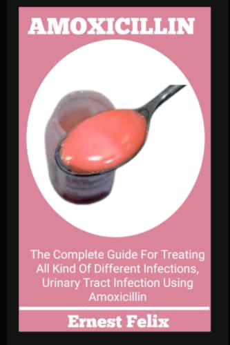 AMOXICILLIN: The Complete Guide For Treating All Kind Of Different Infections, Urinary Tract Infection Using Amoxicillin