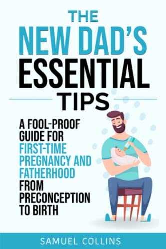 The New Dad's Essential Tips: A Fool-Proof Guide for First-Time Pregnancy and Fatherhood from Preconception to Birth