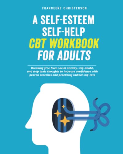A Self-Esteem Self-Help CBT Workbook for Adults: Breaking Free From Social Anxiety, Self-Doubt, and Stop Toxic Thoughts to Increase Confidence with ... Radical Self-Love (Self-Management)