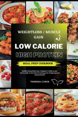 Low Calorie High Protein Meal Prep Cookbook: Healthy Eating Made Easy: A Beginner's Guide to Meal Prep Recipes for Weight Loss and Optimal Health!