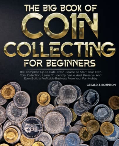 The Big Book Of Coin Collecting For Beginners: The Up-To-Date Crash Course To Start Your Own Coin Collection, Identify, Value And Preserve And Even Build a Profitable Business From Your Fun Hobby