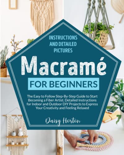Macramé for Beginners: The Easy to Follow Step-By-Step Guide to Start Becoming a Fiber Artist. Detailed Instructions for Indoor and Outdoor DIY Projects to Express Your Creativity and Feeling Relaxed