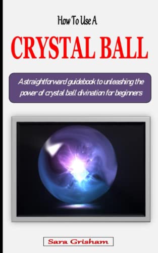 HOW TO USE A CRYSYAL BALL FOR BEGINNERS: A comprehensive guidebook to unleashing the power of crystal ball divination using scrying, reading and gazing techniques for beginners