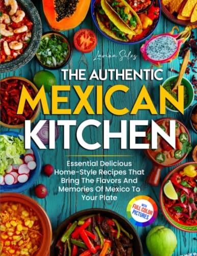 Authentic Mexican Kitchen : Essential Delicious Home-Style Recipes That Bring the Flavors and Memories of Mexico to Your Plate Full-Color Picture Premium Edition